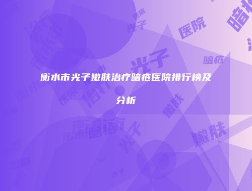 衡水市光子嫩肤治疗暗疮医院排行榜及分析