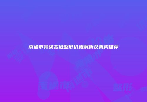 南通市鼻梁变挺整形价格解析及机构推荐