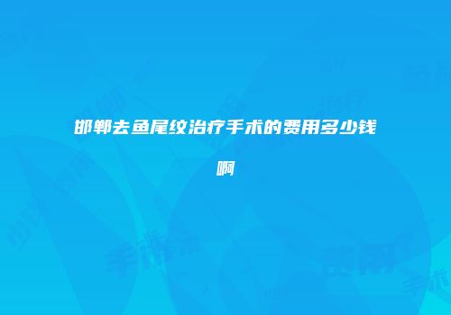 邯郸去鱼尾纹治疗手术的费用多少钱啊