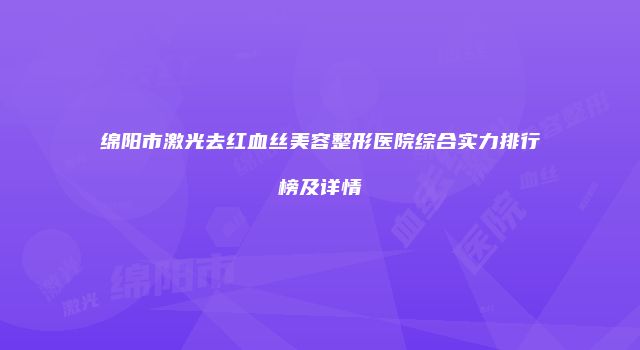 绵阳市激光去红血丝美容整形医院综合实力排行榜及详情