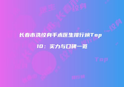长春市洗纹身手术医生排行榜Top 10：实力与口碑一览