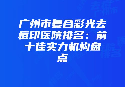 广州市复合彩光去痘印医院排名：前十佳实力机构盘点