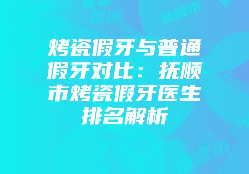 烤瓷假牙与普通假牙对比：抚顺市烤瓷假牙医生排名解析