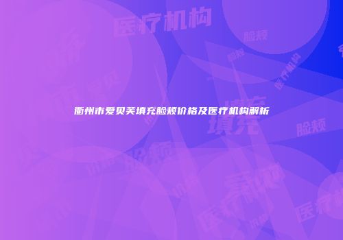 衢州市爱贝芙填充脸颊价格及医疗机构解析