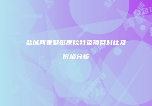 盐城两家整形医院特色项目对比及价格分析