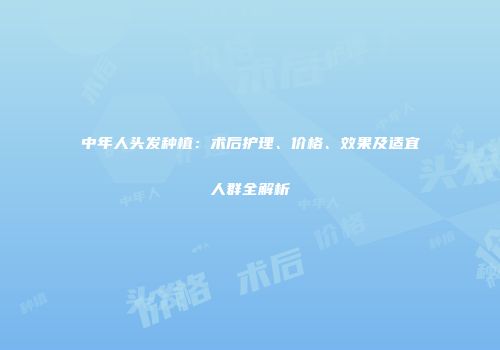 中年人头发种植：术后护理、价格、效果及适宜人群全解析