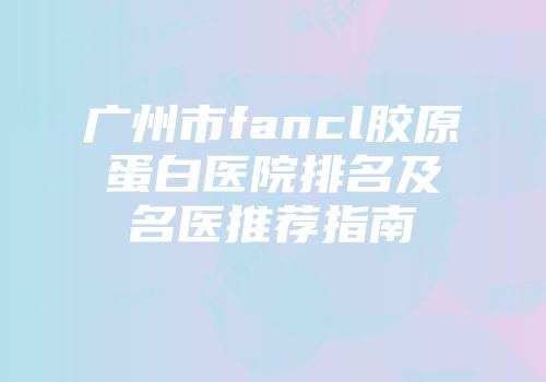 广州市fancl胶原蛋白医院排名及名医推荐指南
