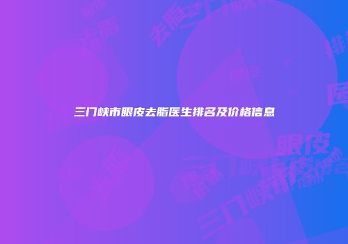 三门峡市眼皮去脂医生排名及价格信息