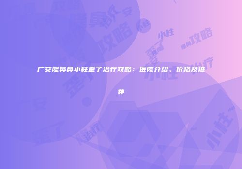广安隆鼻鼻小柱歪了治疗攻略：医院介绍、价格及推荐