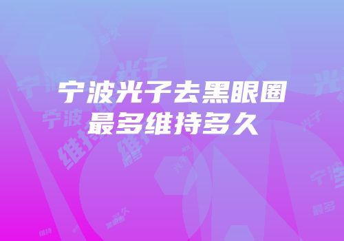 宁波光子去黑眼圈最多维持多久