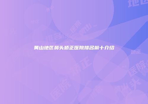 黄山地区鼻头矫正医院排名前十介绍