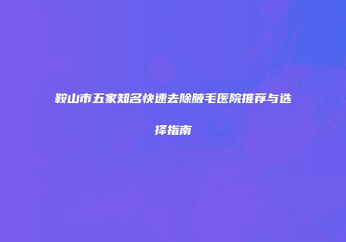 鞍山市五家知名快速去除腋毛医院推荐与选择指南