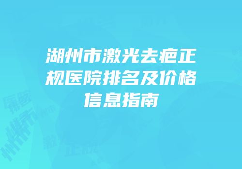 湖州市激光去疤正规医院排名及价格信息指南