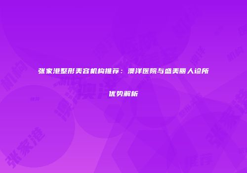 张家港整形美容机构推荐：澳洋医院与盛美丽人诊所优势解析