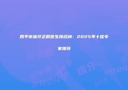四平市拔牙正畸医生排名榜：2025年十佳专家推荐