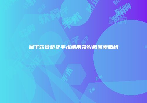鼻子软骨矫正手术费用及影响因素解析