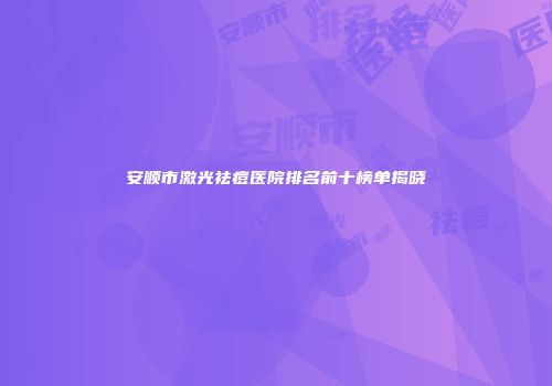 安顺市激光祛痘医院排名前十榜单揭晓