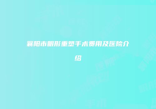襄阳市眼形重塑手术费用及医院介绍