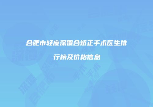 合肥市轻度深覆合矫正手术医生排行榜及价格信息