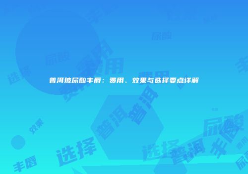 普洱玻尿酸丰唇：费用、效果与选择要点详解