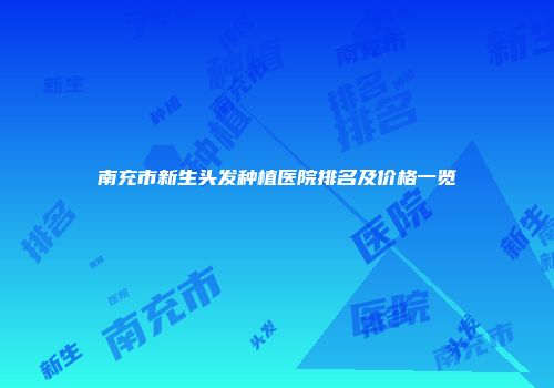 南充市新生头发种植医院排名及价格一览