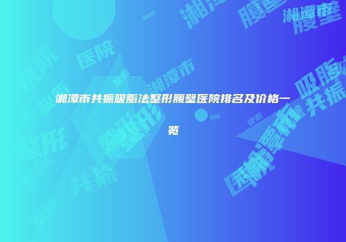 湘潭市共振吸脂法整形腹壁医院排名及价格一览