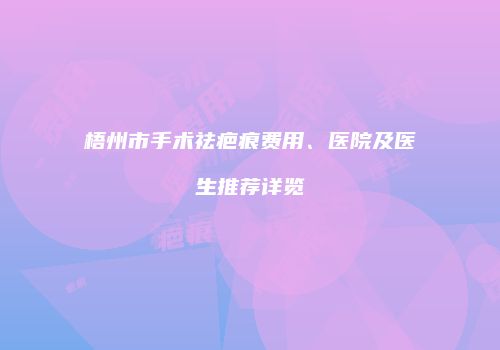 梧州市手术祛疤痕费用、医院及医生推荐详览