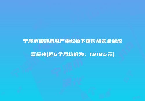 宁波市面部肌肤严重松弛下垂价格表全版惊喜曝光(近6个月均价为：18186元)