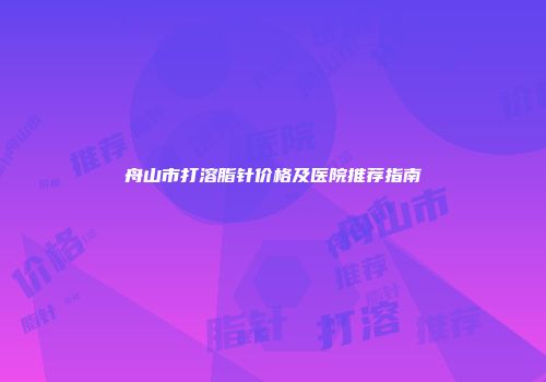 舟山市打溶脂针价格及医院推荐指南