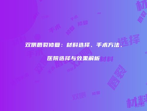 双侧唇裂修复：材料选择、手术方法、医院选择与效果解析