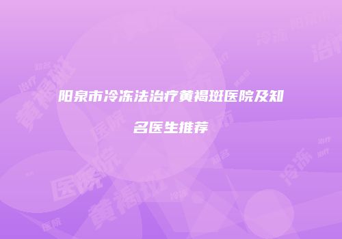 阳泉市冷冻法治疗黄褐斑医院及知名医生推荐