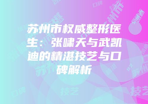 苏州市权威整形医生：张啸天与武凯迪的精湛技艺与口碑解析