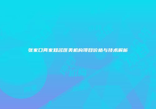 张家口两家知名医美机构项目价格与技术解析
