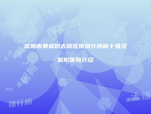 沈阳市黄褐斑去除医院排行榜前十强及整形医院介绍