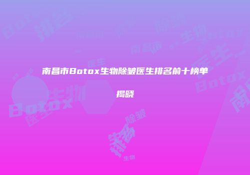 南昌市Botox生物除皱医生排名前十榜单揭晓