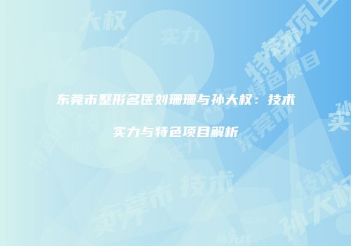 东莞市整形名医刘珊珊与孙大权：技术实力与特色项目解析