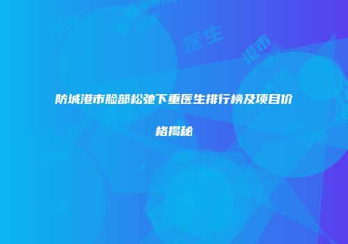 防城港市脸部松弛下垂医生排行榜及项目价格揭秘