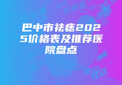 巴中市祛痣2025价格表及推荐医院盘点