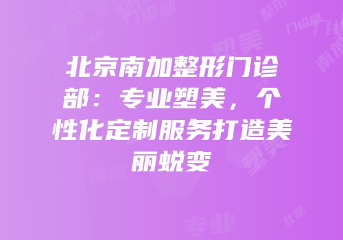 北京南加整形门诊部：专业塑美，个性化定制服务打造美丽蜕变