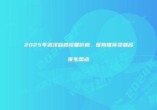 2025年武汉自然纹眉价格、医院推荐及知名医生盘点