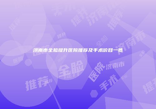济南市全脸提升医院推荐及手术价目一览