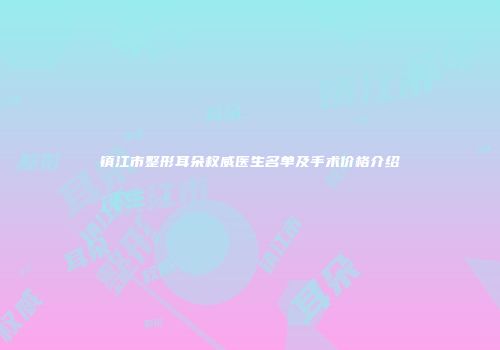 镇江市整形耳朵权威医生名单及手术价格介绍