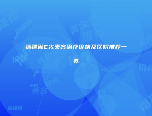 福建省E光美容治疗价格及医院推荐一览