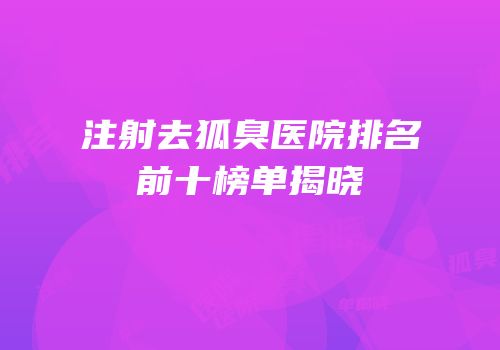 注射去狐臭医院排名前十榜单揭晓
