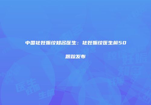 中国祛妊娠纹知名医生：祛妊娠纹医生前50跟踪发布