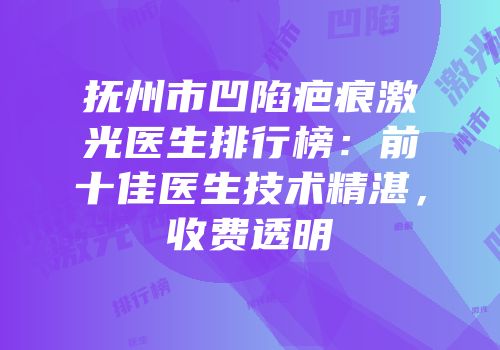 抚州市凹陷疤痕激光医生排行榜：前十佳医生技术精湛，收费透明