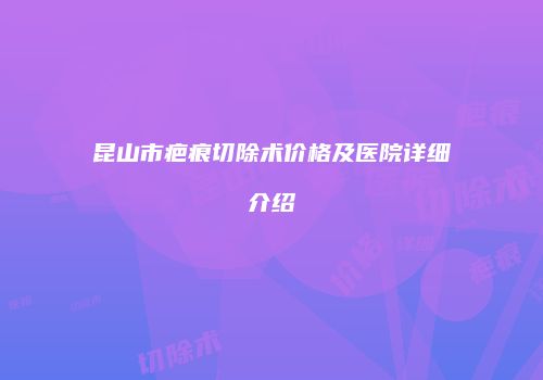 昆山市疤痕切除术价格及医院详细介绍
