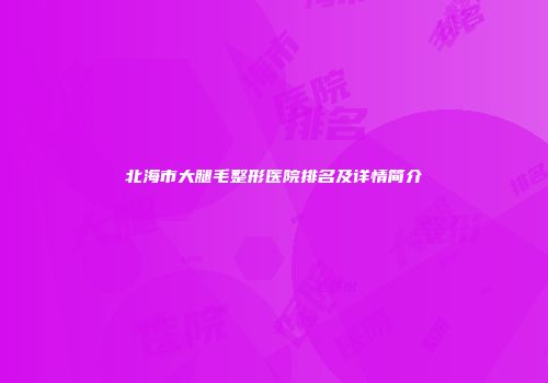北海市大腿毛整形医院排名及详情简介