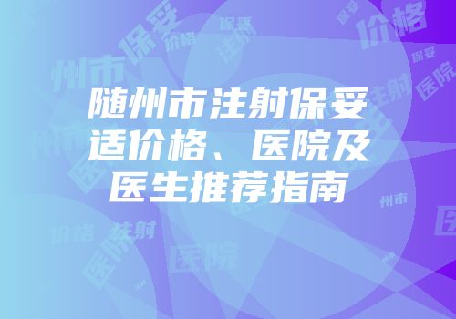 随州市注射保妥适价格、医院及医生推荐指南
