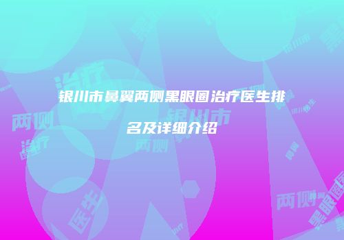 银川市鼻翼两侧黑眼圈治疗医生排名及详细介绍